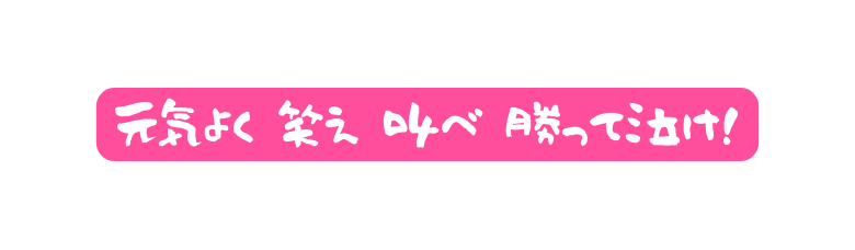 元気よく 笑え 叫べ 勝って泣け